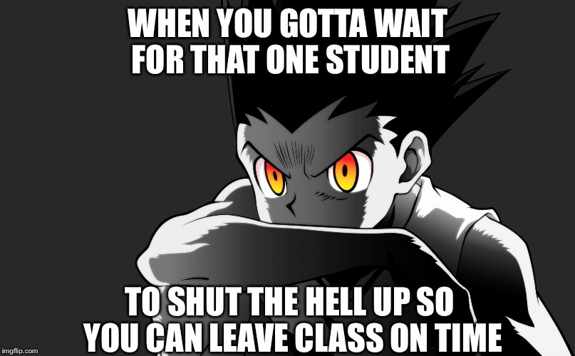 WHEN YOU GOTTA WAIT FOR THAT ONE STUDENT; TO SHUT THE HELL UP SO YOU CAN LEAVE CLASS ON TIME | image tagged in angry gon | made w/ Imgflip meme maker