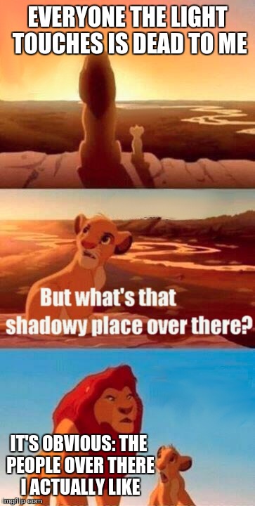 When teaching the new kid at school about your views on everyone | EVERYONE THE LIGHT TOUCHES IS DEAD TO ME; IT'S OBVIOUS: THE PEOPLE OVER THERE I ACTUALLY LIKE | image tagged in memes,simba shadowy place | made w/ Imgflip meme maker