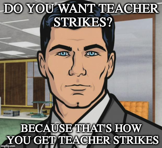 Archer Meme | DO YOU WANT TEACHER STRIKES? BECAUSE THAT'S HOW YOU GET TEACHER STRIKES | image tagged in memes,archer | made w/ Imgflip meme maker