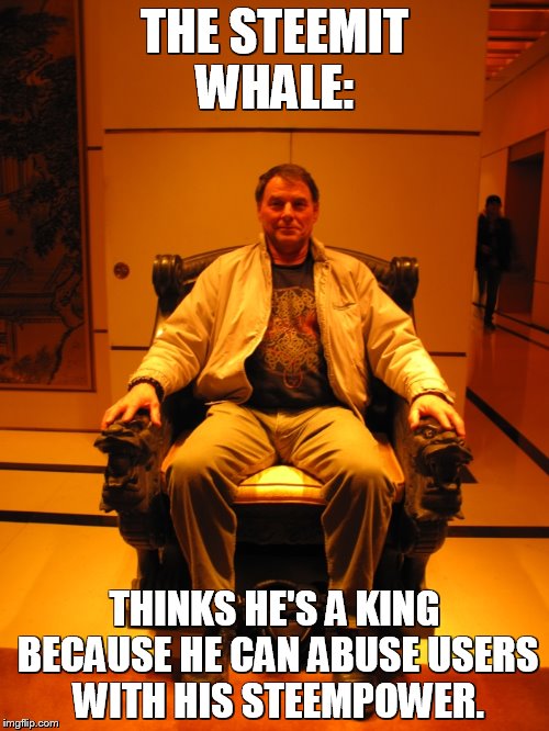 THE STEEMIT WHALE:; THINKS HE'S A KING BECAUSE HE CAN ABUSE USERS WITH HIS STEEMPOWER. | made w/ Imgflip meme maker