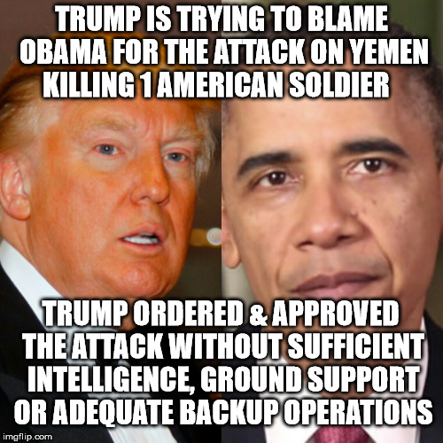 Pompous Potus  | TRUMP IS TRYING TO BLAME OBAMA FOR THE ATTACK ON YEMEN KILLING 1 AMERICAN SOLDIER; TRUMP ORDERED & APPROVED THE ATTACK WITHOUT SUFFICIENT INTELLIGENCE, GROUND SUPPORT OR ADEQUATE BACKUP OPERATIONS | image tagged in pompous potus | made w/ Imgflip meme maker