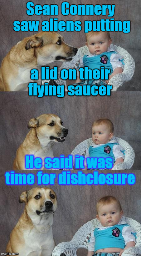 Bad joke dog | Sean Connery saw aliens putting; a lid on their flying saucer; He said it was time for dishclosure | image tagged in bad joke dog | made w/ Imgflip meme maker