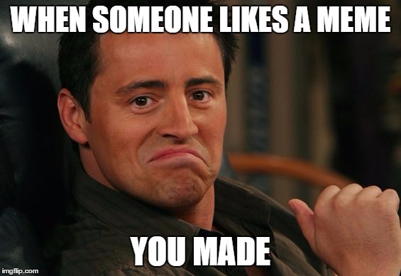 Proud Joey | WHEN SOMEONE LIKES A MEME; YOU MADE | image tagged in proud joey | made w/ Imgflip meme maker