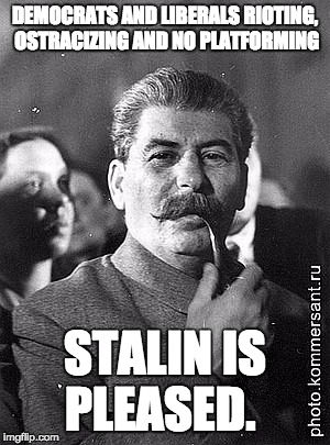 Stalin-Pipe | DEMOCRATS AND LIBERALS RIOTING, OSTRACIZING AND NO PLATFORMING; STALIN IS PLEASED. | image tagged in stalin-pipe | made w/ Imgflip meme maker