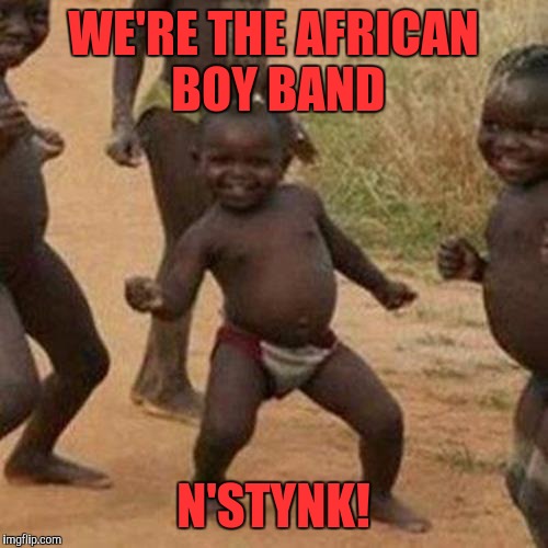 Third World Success Kid Meme | WE'RE THE AFRICAN BOY BAND; N'STYNK! | image tagged in memes,third world success kid | made w/ Imgflip meme maker
