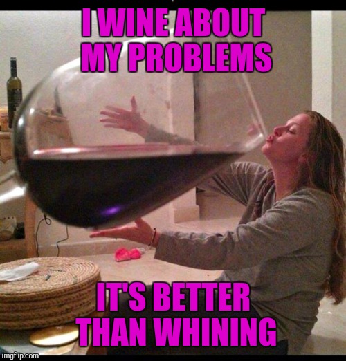 I WINE ABOUT MY PROBLEMS IT'S BETTER THAN WHINING | made w/ Imgflip meme maker
