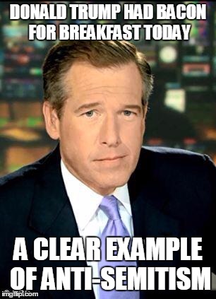 Brian Williams  | DONALD TRUMP HAD BACON FOR BREAKFAST TODAY; A CLEAR EXAMPLE OF ANTI-SEMITISM | image tagged in brian williams,trump,bacon,liberal logic | made w/ Imgflip meme maker