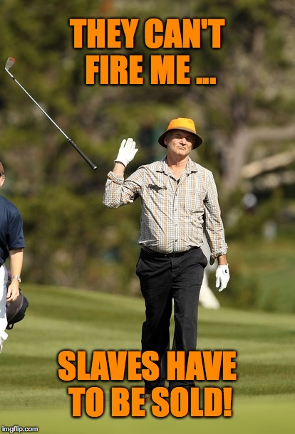 crap job | THEY CAN'T FIRE ME ... SLAVES HAVE TO BE SOLD! | image tagged in memes,bill murray golf | made w/ Imgflip meme maker