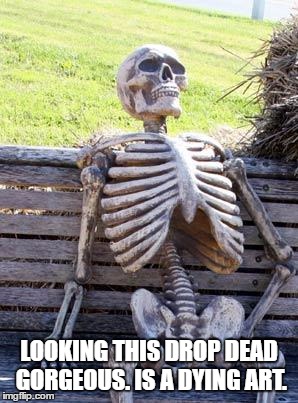Waiting Skeleton | LOOKING THIS DROP DEAD GORGEOUS. IS A DYING ART. | image tagged in memes,waiting skeleton | made w/ Imgflip meme maker