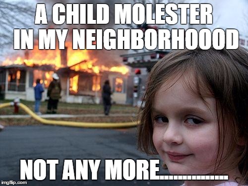 Disaster Girl Meme | A CHILD MOLESTER IN MY NEIGHBORHOOOD; NOT ANY MORE............... | image tagged in memes,disaster girl | made w/ Imgflip meme maker