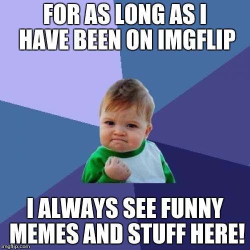 Thank you for the idea Brandy_Jackson!, Where I got the idea from, https://imgflip.com/i/1iupi5?nerp=1486093418#com1292869 | FOR AS LONG AS I HAVE BEEN ON IMGFLIP; I ALWAYS SEE FUNNY MEMES AND STUFF HERE! | image tagged in memes,success kid,brandy_jackson | made w/ Imgflip meme maker