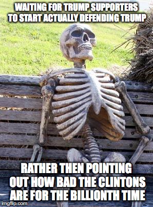 Waiting Skeleton | WAITING FOR TRUMP SUPPORTERS TO START ACTUALLY DEFENDING TRUMP; RATHER THEN POINTING OUT HOW BAD THE CLINTONS ARE FOR THE BILLIONTH TIME | image tagged in waiting skeleton,donald trump,hillary clinton,crooked hillary,scumbag republicans | made w/ Imgflip meme maker