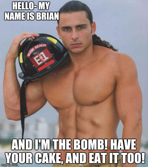 Hot fireman | HELLO- MY NAME IS BRIAN AND I'M THE BOMB! HAVE YOUR CAKE, AND EAT IT TOO! | image tagged in hot fireman | made w/ Imgflip meme maker