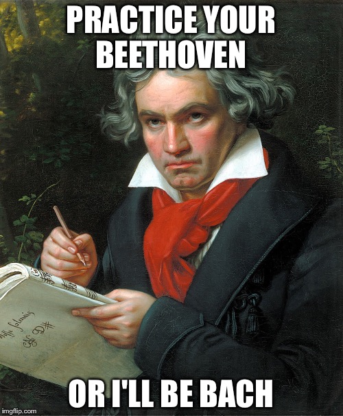 Do what your music teacher says | PRACTICE YOUR BEETHOVEN; OR I'LL BE BACH | image tagged in beethoven,memes | made w/ Imgflip meme maker