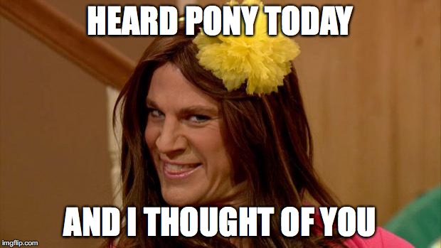 Channing Tatum ew | HEARD PONY TODAY; AND I THOUGHT OF YOU | image tagged in channing tatum ew | made w/ Imgflip meme maker