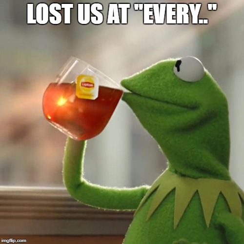 But That's None Of My Business Meme | LOST US AT "EVERY.." | image tagged in memes,but thats none of my business,kermit the frog | made w/ Imgflip meme maker