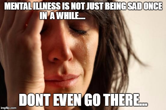 First World Problems Meme | MENTAL ILLNESS IS NOT JUST BEING SAD ONCE IN  A WHILE.... DONT EVEN GO THERE... | image tagged in memes,first world problems | made w/ Imgflip meme maker