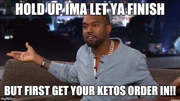 Kanye West | HOLD UP IMA LET YA FINISH; BUT FIRST GET YOUR KETOS ORDER IN!! | image tagged in kanye west | made w/ Imgflip meme maker