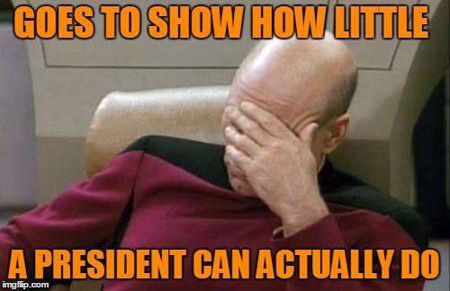 Captain Picard Facepalm Meme | GOES TO SHOW HOW LITTLE A PRESIDENT CAN ACTUALLY DO | image tagged in memes,captain picard facepalm | made w/ Imgflip meme maker