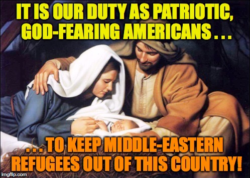 Jesus Mary Joseph Bethlehem Manger | IT IS OUR DUTY AS PATRIOTIC, GOD-FEARING AMERICANS . . . . . . TO KEEP MIDDLE-EASTERN REFUGEES OUT OF THIS COUNTRY! | image tagged in jesus mary joseph bethlehem manger | made w/ Imgflip meme maker