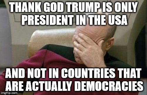 Captain Picard Facepalm Meme | THANK GOD TRUMP IS ONLY PRESIDENT IN THE USA AND NOT IN COUNTRIES THAT ARE ACTUALLY DEMOCRACIES | image tagged in memes,captain picard facepalm | made w/ Imgflip meme maker