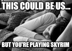 cuddling | THIS COULD BE US... BUT YOU'RE PLAYING SKYRIM | image tagged in cuddling | made w/ Imgflip meme maker