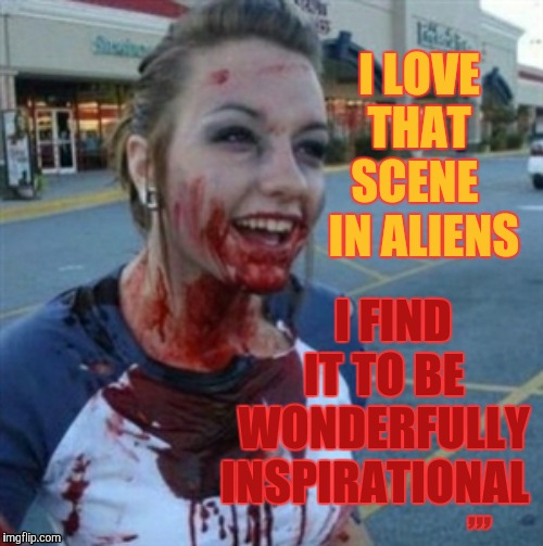 Psycho Nympho | I LOVE THAT SCENE   IN ALIENS; I FIND   IT TO BE   WONDERFULLY INSPIRATIONAL; ,,, | image tagged in psycho nympho | made w/ Imgflip meme maker