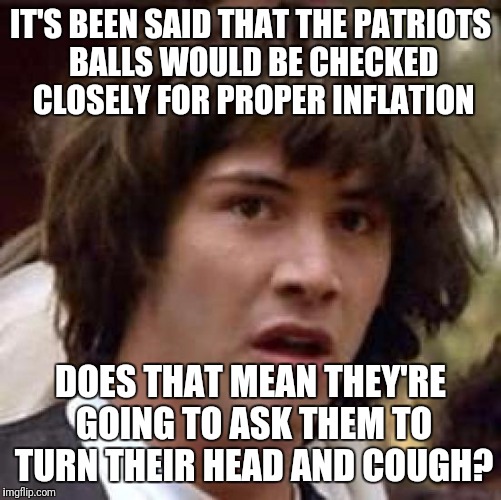Conspiracy Keanu Meme | IT'S BEEN SAID THAT THE PATRIOTS BALLS WOULD BE CHECKED CLOSELY FOR PROPER INFLATION; DOES THAT MEAN THEY'RE GOING TO ASK THEM TO TURN THEIR HEAD AND COUGH? | image tagged in memes,conspiracy keanu | made w/ Imgflip meme maker