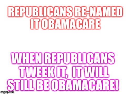 Blank White Template | REPUBLICANS RE-NAMED IT OBAMACARE; WHEN REPUBLICANS TWEEK IT,  IT WILL STILL BE OBAMACARE! | image tagged in blank white template | made w/ Imgflip meme maker