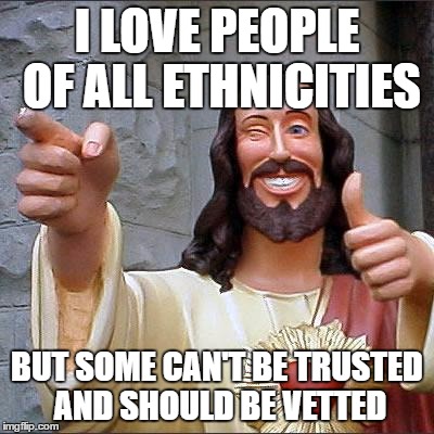 Buddy Christ | I LOVE PEOPLE OF ALL ETHNICITIES; BUT SOME CAN'T BE TRUSTED AND SHOULD BE VETTED | image tagged in memes,buddy christ | made w/ Imgflip meme maker