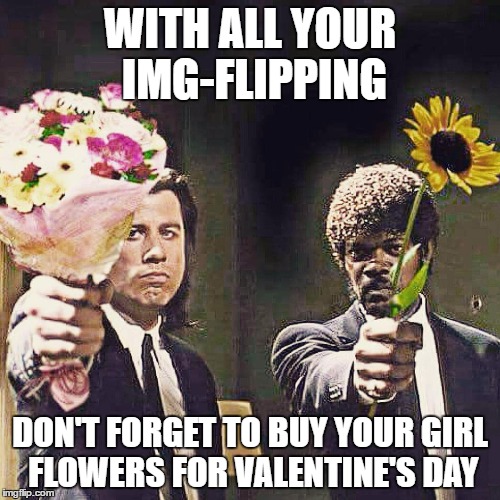 Pulp flowers | WITH ALL YOUR IMG-FLIPPING; DON'T FORGET TO BUY YOUR GIRL FLOWERS FOR VALENTINE'S DAY | image tagged in pulp flowers | made w/ Imgflip meme maker