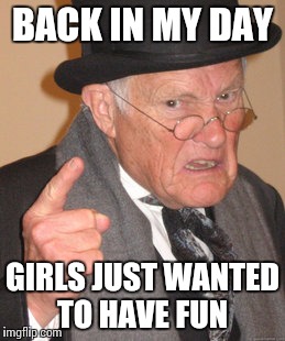 Back In My Day | BACK IN MY DAY; GIRLS JUST WANTED TO HAVE FUN | image tagged in memes,back in my day | made w/ Imgflip meme maker