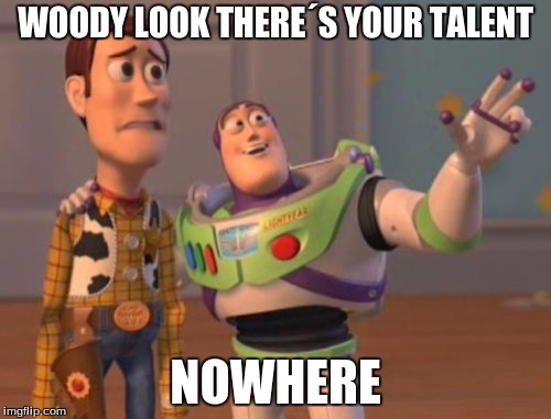X, X Everywhere | WOODY LOOK THERE´S YOUR TALENT; NOWHERE | image tagged in memes,x x everywhere | made w/ Imgflip meme maker