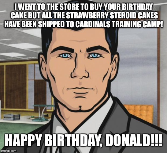 Archer | I WENT TO THE STORE TO BUY YOUR BIRTHDAY CAKE BUT ALL THE STRAWBERRY STEROID CAKES HAVE BEEN SHIPPED TO CARDINALS TRAINING CAMP! HAPPY BIRTHDAY, DONALD!!! | image tagged in memes,archer | made w/ Imgflip meme maker