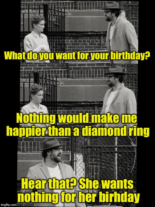 Easy to shop for | What do you want for your birthday? Nothing would make me happier than a diamond ring; Hear that? She wants nothing for her birhday | image tagged in old and single,thanks for nothing | made w/ Imgflip meme maker