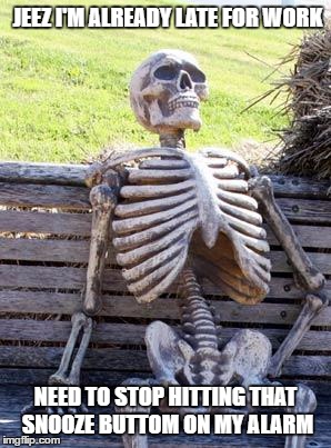 Waiting Skeleton Meme | JEEZ I'M ALREADY LATE FOR WORK; NEED TO STOP HITTING THAT SNOOZE BUTTOM ON MY ALARM | image tagged in memes,waiting skeleton | made w/ Imgflip meme maker