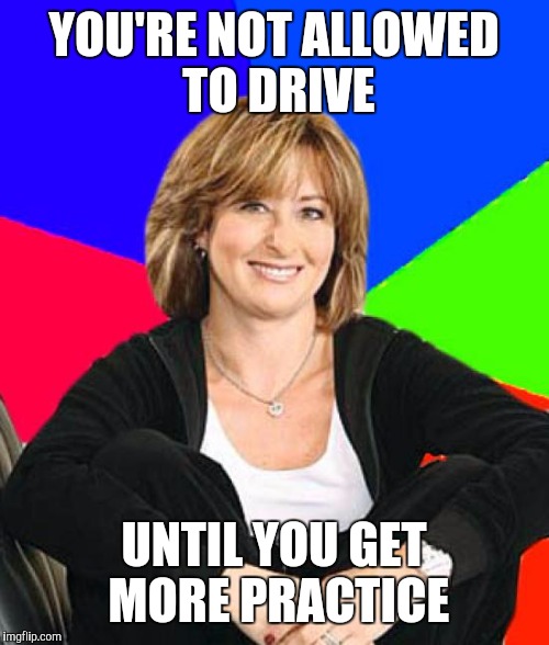 Sheltering Suburban Mom Meme | YOU'RE NOT ALLOWED TO DRIVE; UNTIL YOU GET MORE PRACTICE | image tagged in memes,sheltering suburban mom | made w/ Imgflip meme maker