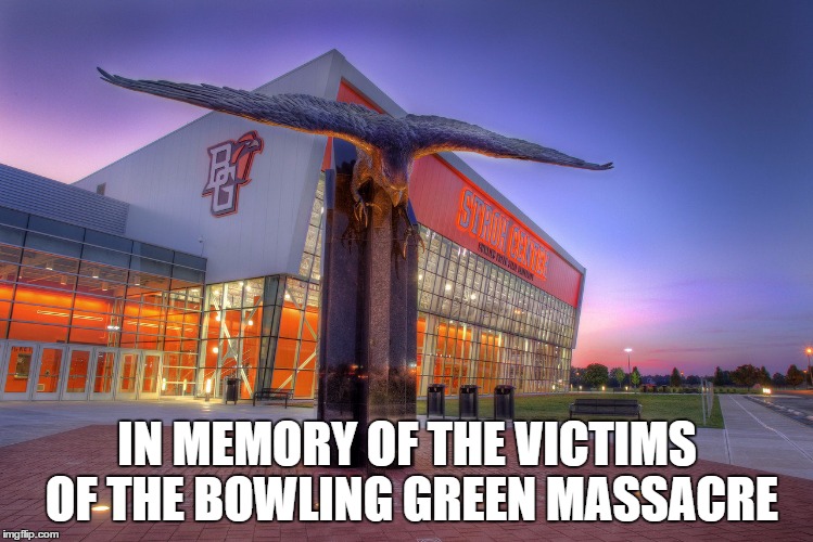 Bowling Green | IN MEMORY OF THE VICTIMS OF THE BOWLING GREEN MASSACRE | image tagged in bowling green | made w/ Imgflip meme maker