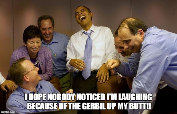 Gerbil Lover | I HOPE NOBODY NOTICED I'M LAUGHING BECAUSE OF THE GERBIL UP MY BUTT!! | image tagged in memes,and then i said obama,gerbil,liberal,butt | made w/ Imgflip meme maker