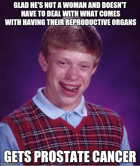 Bad Luck Brian Meme | GLAD HE'S NOT A WOMAN AND DOESN'T HAVE TO DEAL WITH WHAT COMES WITH HAVING THEIR REPRODUCTIVE ORGANS; GETS PROSTATE CANCER | image tagged in memes,bad luck brian | made w/ Imgflip meme maker