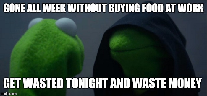 Evil Kermit Meme | GONE ALL WEEK WITHOUT BUYING FOOD AT WORK; GET WASTED TONIGHT AND WASTE MONEY | image tagged in evil kermit | made w/ Imgflip meme maker