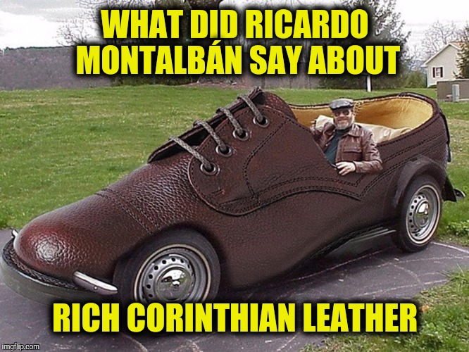 In a crazy car contest, this one is a shoe in | WHAT DID RICARDO MONTALBÁN SAY ABOUT; RICH CORINTHIAN LEATHER | image tagged in strange cars,shoe car | made w/ Imgflip meme maker