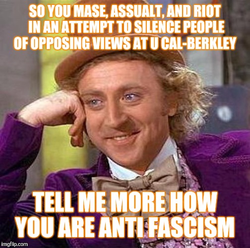 Creepy Condescending Wonka | SO YOU MASE, ASSUALT, AND RIOT IN AN ATTEMPT TO SILENCE PEOPLE OF OPPOSING VIEWS AT U CAL-BERKLEY; TELL ME MORE HOW YOU ARE ANTI FASCISM | image tagged in memes,creepy condescending wonka | made w/ Imgflip meme maker