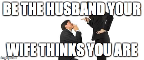Happy Husband | BE THE HUSBAND YOUR; WIFE THINKS YOU ARE | image tagged in happy husband | made w/ Imgflip meme maker