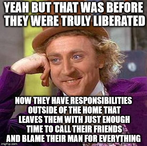 Creepy Condescending Wonka Meme | YEAH BUT THAT WAS BEFORE THEY WERE TRULY LIBERATED NOW THEY HAVE RESPONSIBILITIES OUTSIDE OF THE HOME THAT LEAVES THEM WITH JUST ENOUGH TIME | image tagged in memes,creepy condescending wonka | made w/ Imgflip meme maker