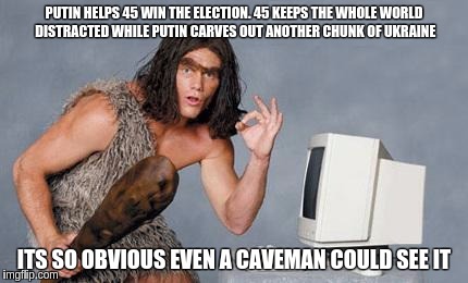 Computer Caveman | PUTIN HELPS 45 WIN THE ELECTION. 45 KEEPS THE WHOLE WORLD DISTRACTED WHILE PUTIN CARVES OUT ANOTHER CHUNK OF UKRAINE; ITS SO OBVIOUS EVEN A CAVEMAN COULD SEE IT | image tagged in computer caveman | made w/ Imgflip meme maker