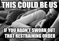 THIS COULD BE US IF YOU HADN'T SWORN OUT THAT RESTRAINING ORDER | made w/ Imgflip meme maker
