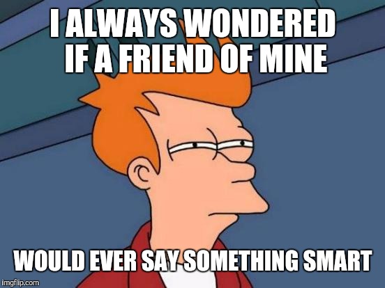 Futurama Fry Meme | I ALWAYS WONDERED IF A FRIEND OF MINE WOULD EVER SAY SOMETHING SMART | image tagged in memes,futurama fry | made w/ Imgflip meme maker