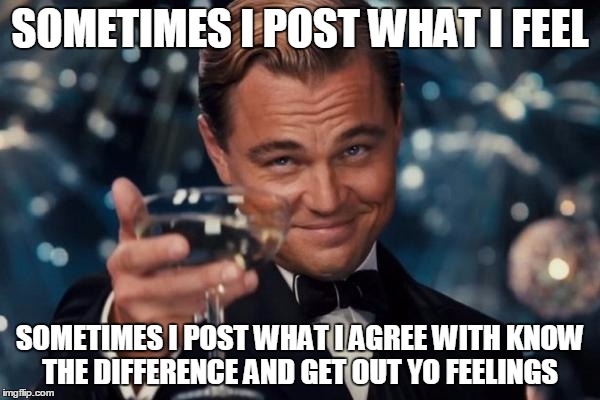 Leonardo Dicaprio Cheers Meme | SOMETIMES I POST WHAT I FEEL; SOMETIMES I POST WHAT I AGREE WITH KNOW THE DIFFERENCE AND GET OUT YO FEELINGS | image tagged in memes,leonardo dicaprio cheers | made w/ Imgflip meme maker