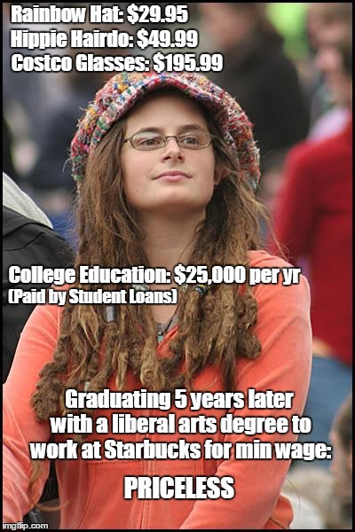There are some things money can't buy. For everything else, there's MasterCard. | Rainbow Hat: $29.95; Hippie Hairdo: $49.99; Costco Glasses: $195.99; College Education: $25,000 per yr; (Paid by Student Loans); Graduating 5 years later with a liberal arts degree to work at Starbucks for min wage:; PRICELESS | image tagged in memes,college liberal,jobless hippie,economic illiteracy,defund student loan | made w/ Imgflip meme maker